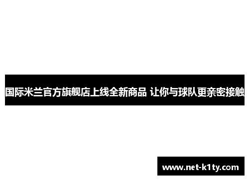 国际米兰官方旗舰店上线全新商品 让你与球队更亲密接触