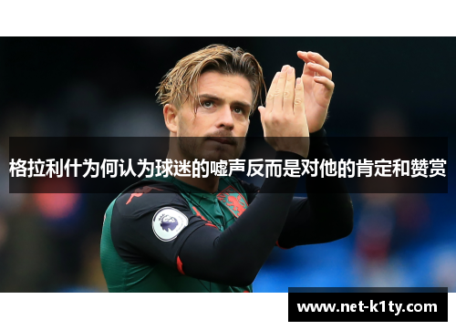 格拉利什为何认为球迷的嘘声反而是对他的肯定和赞赏