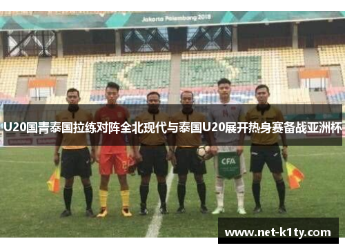 U20国青泰国拉练对阵全北现代与泰国U20展开热身赛备战亚洲杯