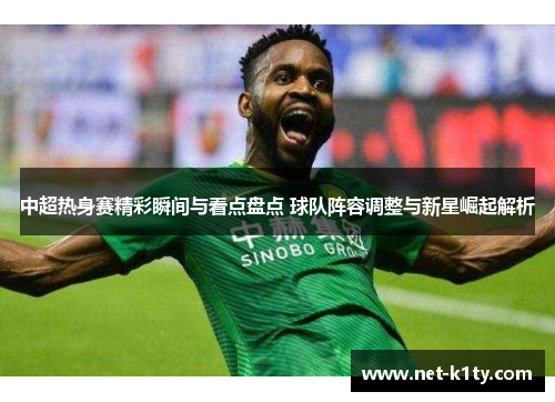 中超热身赛精彩瞬间与看点盘点 球队阵容调整与新星崛起解析