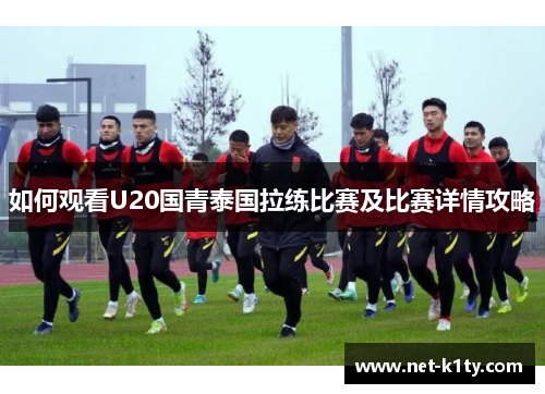如何观看U20国青泰国拉练比赛及比赛详情攻略