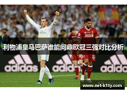 利物浦皇马巴萨谁能问鼎欧冠三强对比分析