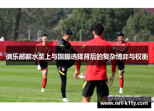 俱乐部薪水至上与国脚选择背后的复杂博弈与权衡