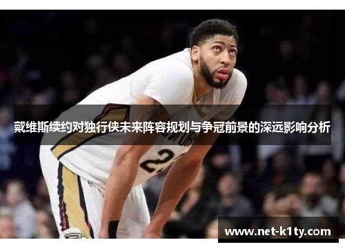 戴维斯续约对独行侠未来阵容规划与争冠前景的深远影响分析