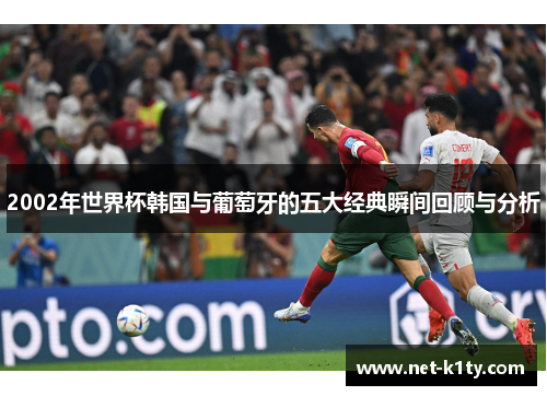 2002年世界杯韩国与葡萄牙的五大经典瞬间回顾与分析