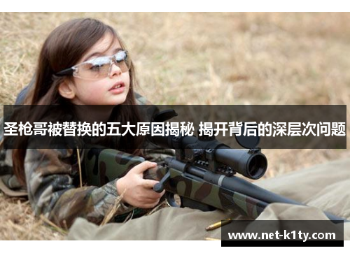 圣枪哥被替换的五大原因揭秘 揭开背后的深层次问题