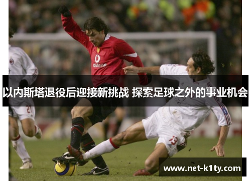 以内斯塔退役后迎接新挑战 探索足球之外的事业机会