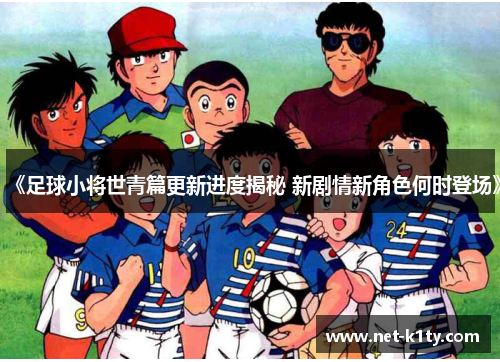 《足球小将世青篇更新进度揭秘 新剧情新角色何时登场》