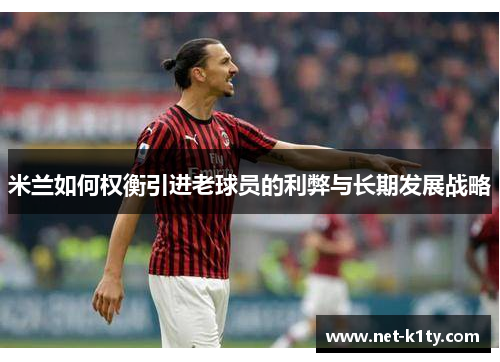 米兰如何权衡引进老球员的利弊与长期发展战略