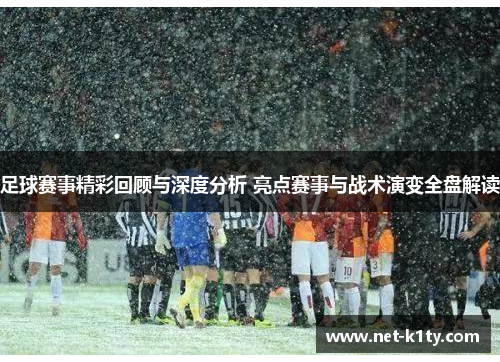 足球赛事精彩回顾与深度分析 亮点赛事与战术演变全盘解读