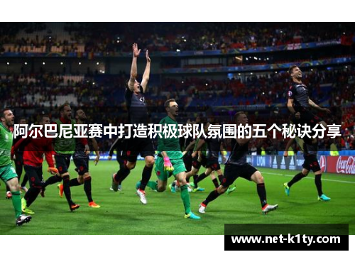 阿尔巴尼亚赛中打造积极球队氛围的五个秘诀分享
