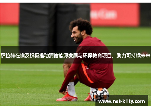 萨拉赫在埃及积极推动清洁能源发展与环保教育项目，助力可持续未来