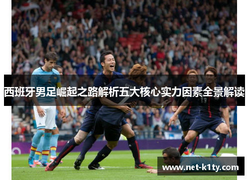 西班牙男足崛起之路解析五大核心实力因素全景解读