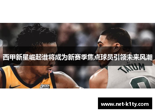 西甲新星崛起谁将成为新赛季焦点球员引领未来风潮