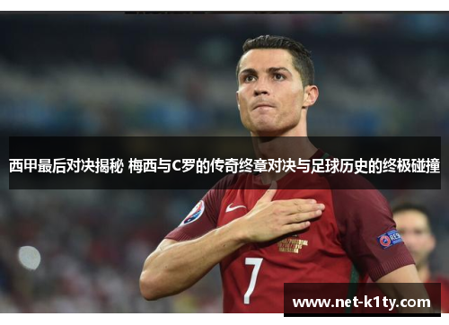 西甲最后对决揭秘 梅西与C罗的传奇终章对决与足球历史的终极碰撞